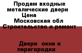 Продам входные металические двери › Цена ­ 5 000 - Московская обл. Строительство и ремонт » Двери, окна и перегородки   